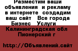Разместим ваши объявления  и рекламу в интернете, создадим ваш сайт - Все города Бизнес » Услуги   . Калининградская обл.,Пионерский г.